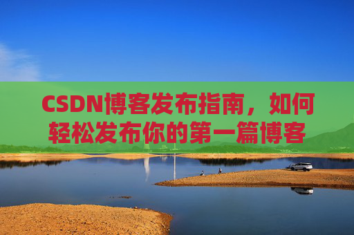 CSDN博客发布指南，如何轻松发布你的第一篇博客
